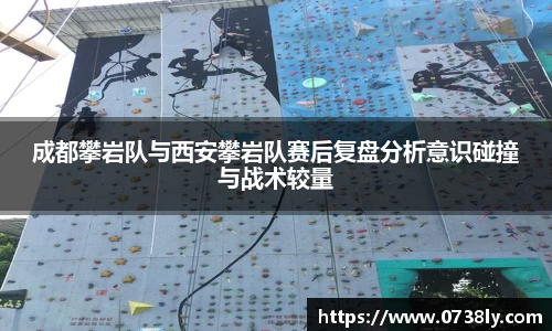 成都攀岩队与西安攀岩队赛后复盘分析意识碰撞与战术较量