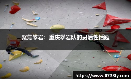 聚焦攀岩：重庆攀岩队的灵活性话题