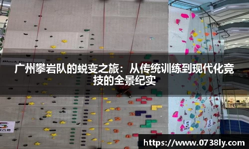 广州攀岩队的蜕变之旅：从传统训练到现代化竞技的全景纪实
